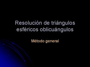 Resolucin de tringulos esfricos oblicungulos Mtodo general Repaso