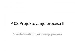 P 08 Projektovanje procesa II Specifonosti projektovanja procesa