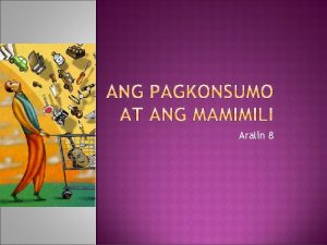 Aralin 8 Pagbili at pagkonsumo Ang pagkonsumo ay