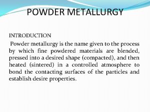 POWDER METALLURGY INTRODUCTION Powder metallurgy is the name