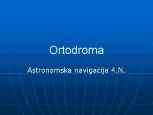 Ortodroma Astronomska navigacija 4 N ORTODROMA TEORIJA n
