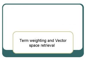 Term weighting and Vector space retrieval Vector Space