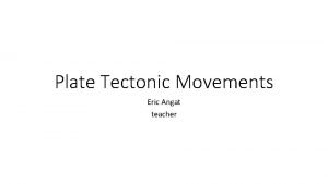 Plate Tectonic Movements Eric Angat teacher 1 What