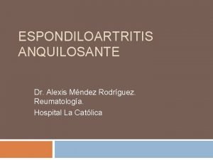 ESPONDILOARTRITIS ANQUILOSANTE Dr Alexis Mndez Rodrguez Reumatologa Hospital