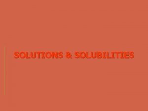 SOLUTIONS SOLUBILITIES TERMS Solution a homogeneous mixture containing