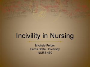 Incivility in Nursing Michele Felber Ferris State University