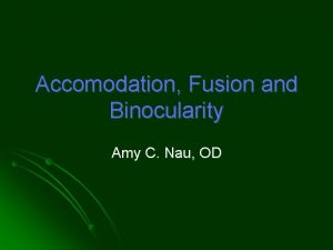 Accomodation Fusion and Binocularity Amy C Nau OD