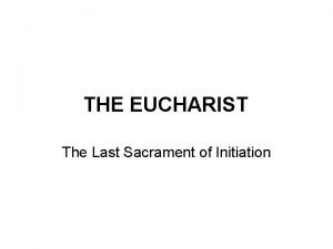 THE EUCHARIST The Last Sacrament of Initiation The