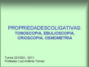 PROPRIEDADESCOLIGATIVAS TONOSCOPIA EBULIOSCOPIA CRIOSCOPIA OSMOMETRIA Turma 201202 2011