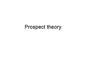 Prospect theory Prospect theory Developed by psychologists Kahneman