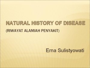 NATURAL HISTORY OF DISEASE RIWAYAT ALAMIAH PENYAKIT Erna