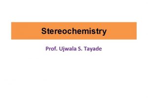 Stereochemistry Prof Ujwala S Tayade Stereochemistry The study