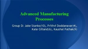 Advanced Manufacturing Processes Group D Jake Stanko10 Prithvi