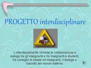 PROGETTO interdisciplinare Linterdisciplinarit richiede la collaborazione e dialogo