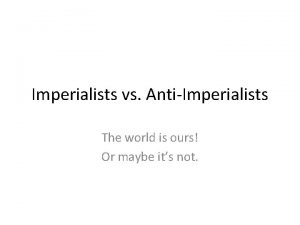 Imperialists vs AntiImperialists The world is ours Or