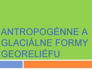 ANTROPOGNNE A GLACILNE FORMY GEORELIFU Antropognne formy vznikaj