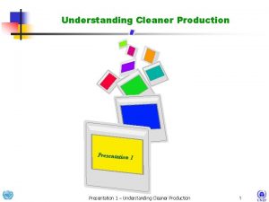 Understanding Cleaner Production Presentation 1 Understanding Cleaner Production