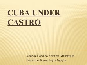 CUBA UNDER CASTRO Charyse Goodlow Nazmeen Muhammed Jacqueline