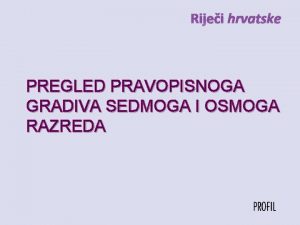 Rijei hrvatske PREGLED PRAVOPISNOGA GRADIVA SEDMOGA I OSMOGA