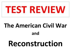 TEST REVIEW The American Civil War and Reconstruction