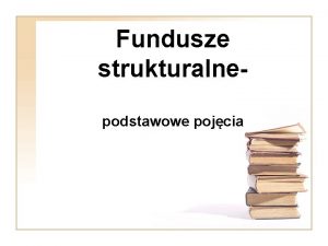 Fundusze strukturalnepodstawowe pojcia Fundusze strukturalne Zasb finansowy UE