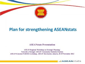 Plan for strengthening ASEANstats Presentation ASEAN Regional Workshop