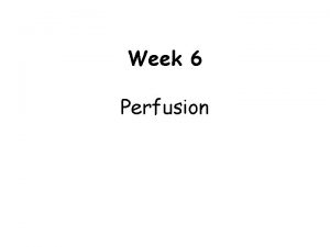 Week 6 Perfusion Learning Objectives 1 Describe and