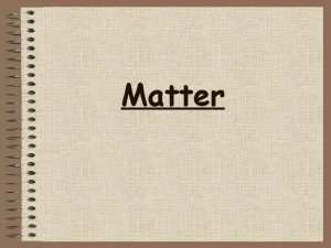 Matter Matter Anything that has mass and takes