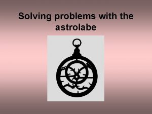 Solving problems with the astrolabe The astrolabe can