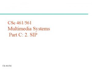 CSc 461561 Multimedia Systems Part C 2 SIP