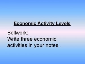 Economic Activity Levels Bellwork Write three economic activities