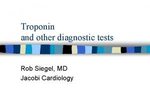 Troponin and other diagnostic tests Rob Siegel MD