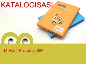 KATALOGISASI M Hadi Pranoto SIP PENGERTIAN KATALOGISASI PROSES