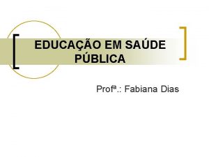 EDUCAO EM SADE PBLICA Prof Fabiana Dias I