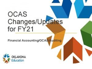 OCAS ChangesUpdates for FY 21 Financial AccountingOCASAuditing OCAS