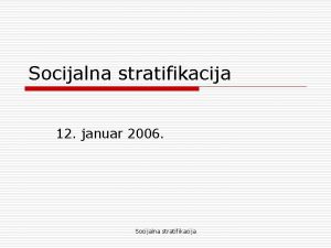 Socijalna stratifikacija 12 januar 2006 Socijalna stratifikacija Struktura