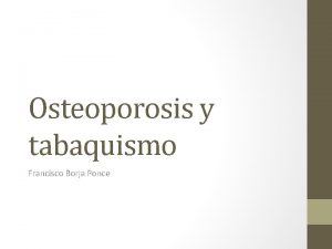 Osteoporosis y tabaquismo Francisco Borja Ponce OSTEOPOROSIS A