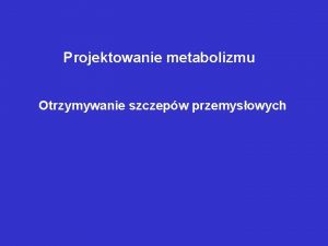 Projektowanie metabolizmu Otrzymywanie szczepw przemysowych Otrzymywanie wysokowydajnych producentw