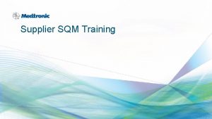 Supplier SQM Training ABOUT SQM 2 MDT Confidential