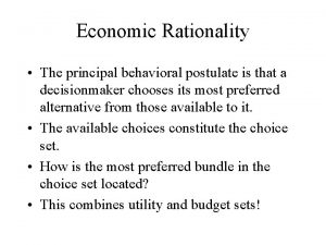 Economic Rationality The principal behavioral postulate is that