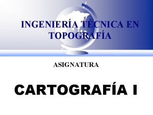 INGENIERA TCNICA EN TOPOGRAFA ASIGNATURA CARTOGRAFA I PRESENTACIN