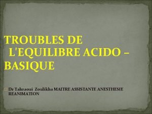TROUBLES DE LEQUILIBRE ACIDO BASIQUE Dr Tahraoui Zoulikha