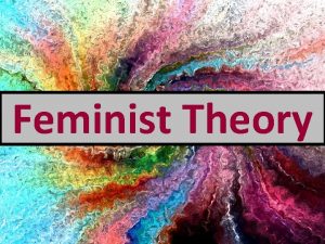 Feminist Theory Feminist Theory The basis of the
