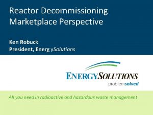 Reactor Decommissioning Marketplace Perspective Ken Robuck President Energ