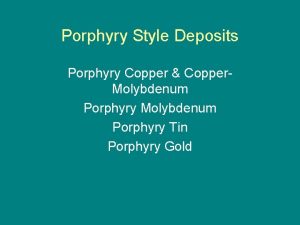 Porphyry Style Deposits Porphyry Copper Copper Molybdenum Porphyry