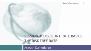 Aswath Damodaran SESSION 3 DISCOUNT RATE BASICS THE