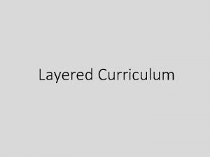 Layered Curriculum What is Layered Curriculum Layered Curriculum