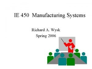 IE 450 Manufacturing Systems Richard A Wysk Spring