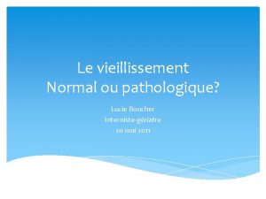 Le vieillissement Normal ou pathologique Lucie Boucher Internistegriatre