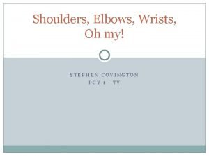 Shoulders Elbows Wrists Oh my STEPHEN COVINGTON PGY